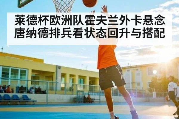 莱德杯欧洲队霍夫兰外卡悬念 唐纳德排兵看状态回升与搭配