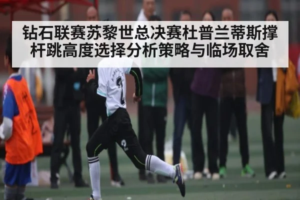 钻石联赛苏黎世总决赛杜普兰蒂斯撑杆跳高度选择分析策略与临场取舍